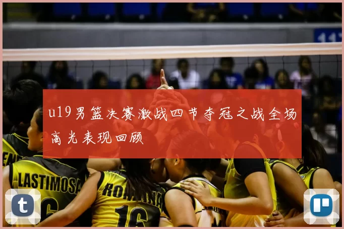 u19男篮决赛激战四节夺冠之战全场高光表现回顾