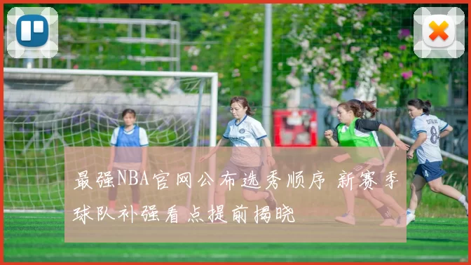 最强NBA官网公布选秀顺序 新赛季球队补强看点提前揭晓