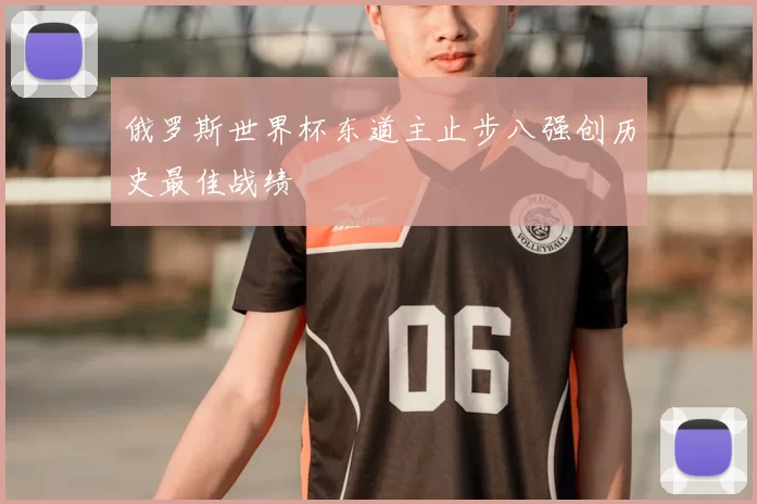 俄罗斯世界杯东道主止步八强创历史最佳战绩