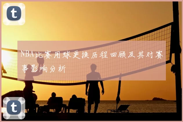 NBA比赛用球更换历程回顾及其对赛事影响分析