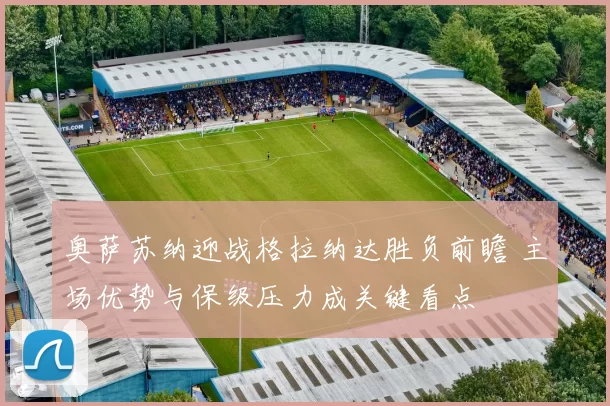 奥萨苏纳迎战格拉纳达胜负前瞻 主场优势与保级压力成关键看点