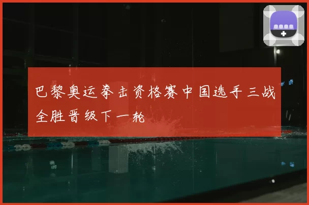 巴黎奥运拳击资格赛中国选手三战全胜晋级下一轮