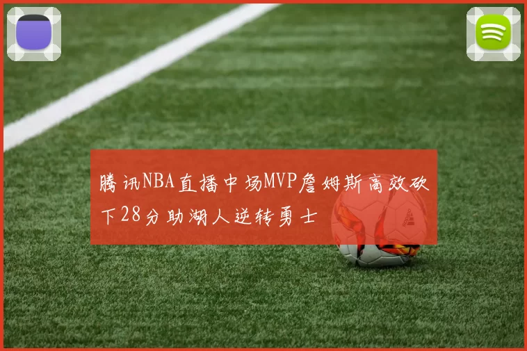 腾讯NBA直播中场MVP詹姆斯高效砍下28分助湖人逆转勇士