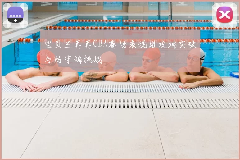宝贝王真真CBA赛场表现进攻端突破与防守端挑战