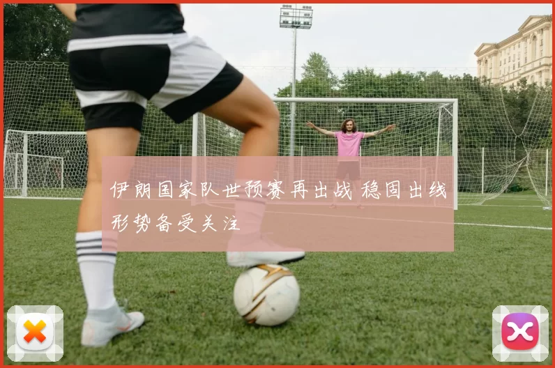 伊朗国家队世预赛再出战 稳固出线形势备受关注
