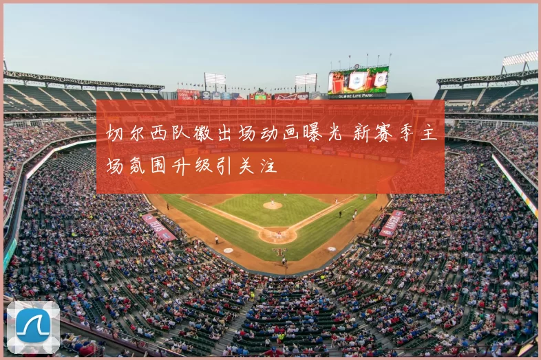 切尔西队徽出场动画曝光 新赛季主场氛围升级引关注