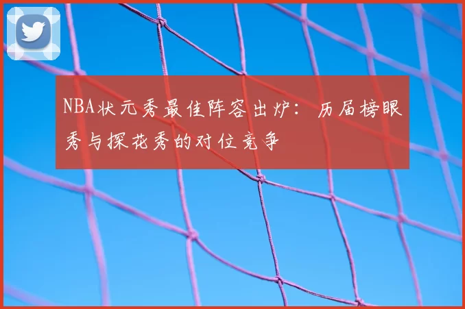 NBA状元秀最佳阵容出炉：历届榜眼秀与探花秀的对位竞争