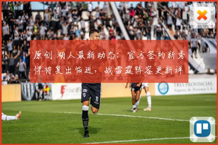 原创 湖人最新动态：官方签约新秀悍将复出临近，战雷霆阵容更新详解