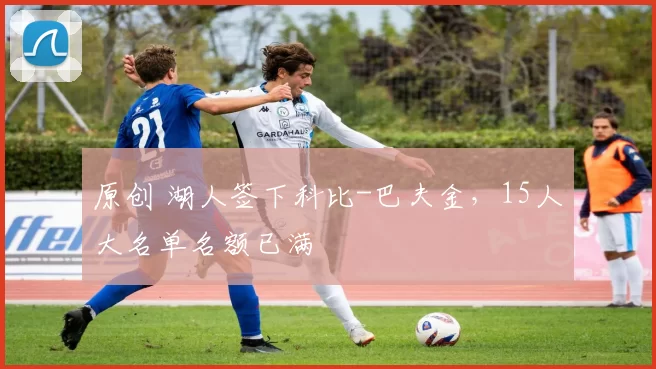 原创 湖人签下科比-巴夫金，15人大名单名额已满