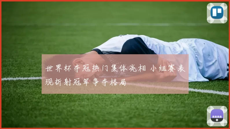 世界杯夺冠热门集体亮相 小组赛表现折射冠军争夺格局
