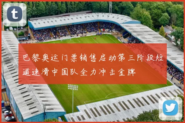巴黎奥运门票销售启动第三阶段短道速滑中国队全力冲击金牌