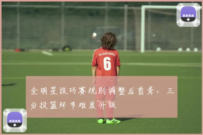 全明星技巧赛规则调整后首秀，三分投篮环节难度升级