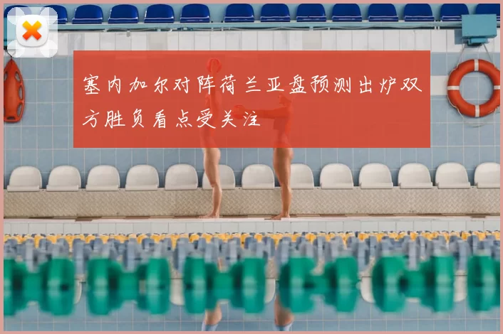 塞内加尔对阵荷兰亚盘预测出炉双方胜负看点受关注