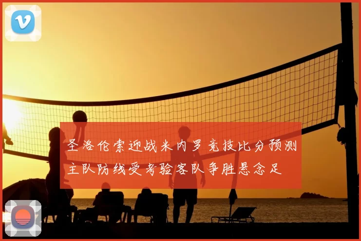 圣洛伦索迎战米内罗竞技比分预测主队防线受考验客队争胜悬念足