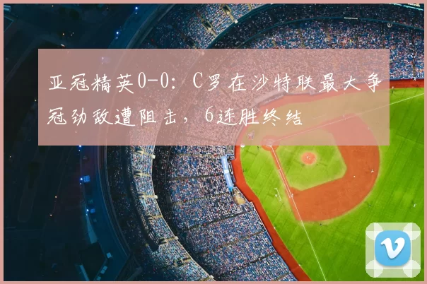 亚冠精英0-0：C罗在沙特联最大争冠劲敌遭阻击，6连胜终结
