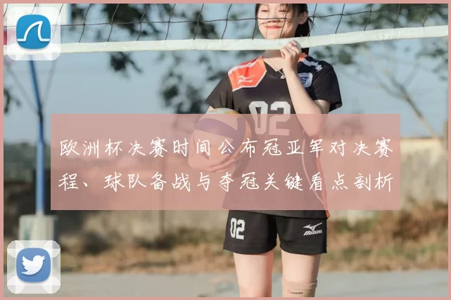 欧洲杯决赛时间公布冠亚军对决赛程、球队备战与夺冠关键看点剖析