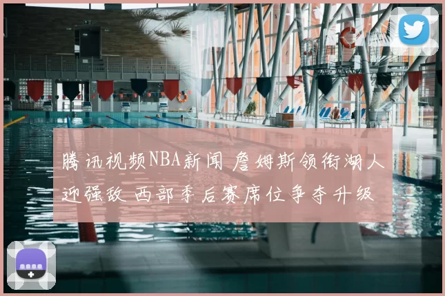 腾讯视频NBA新闻 詹姆斯领衔湖人迎强敌 西部季后赛席位争夺升级