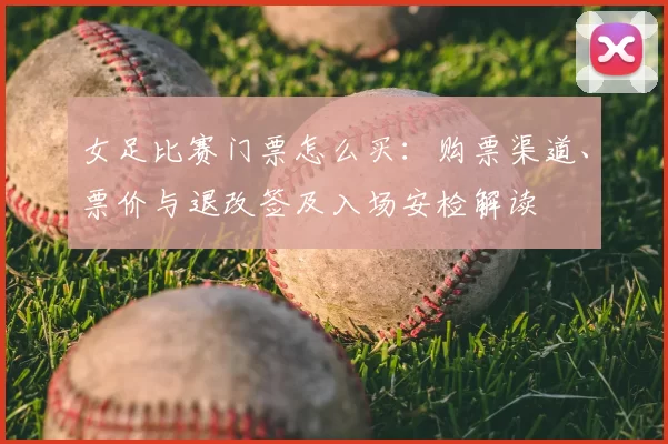 女足比赛门票怎么买：购票渠道、票价与退改签及入场安检解读