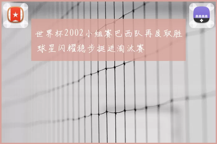 世界杯2002小组赛巴西队再度取胜 球星闪耀稳步挺进淘汰赛