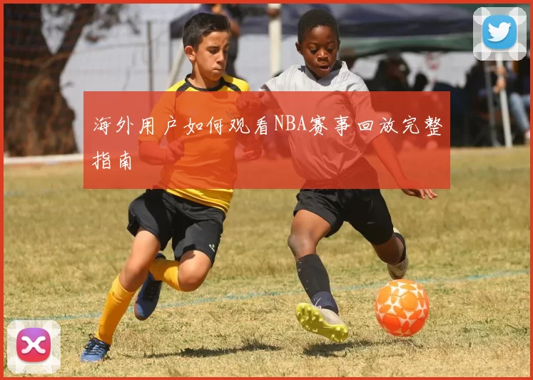 海外用户如何观看NBA赛事回放完整指南