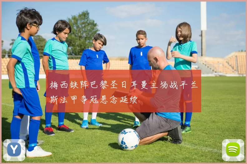 梅西缺阵巴黎圣日耳曼主场战平兰斯法甲争冠悬念延续