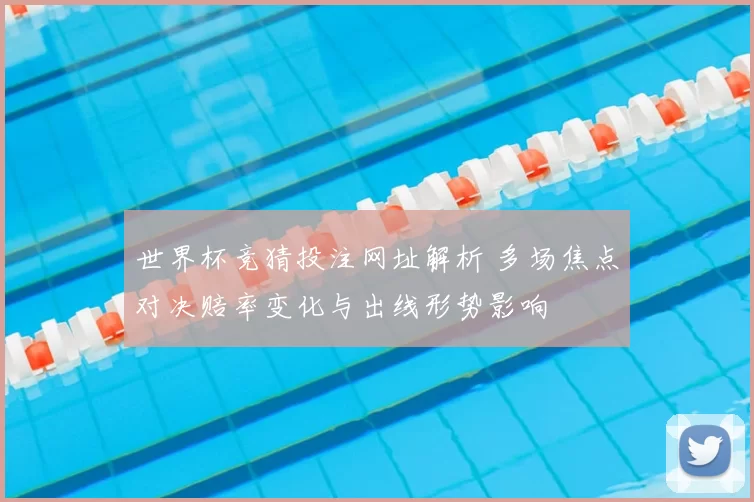 世界杯竞猜投注网址解析 多场焦点对决赔率变化与出线形势影响