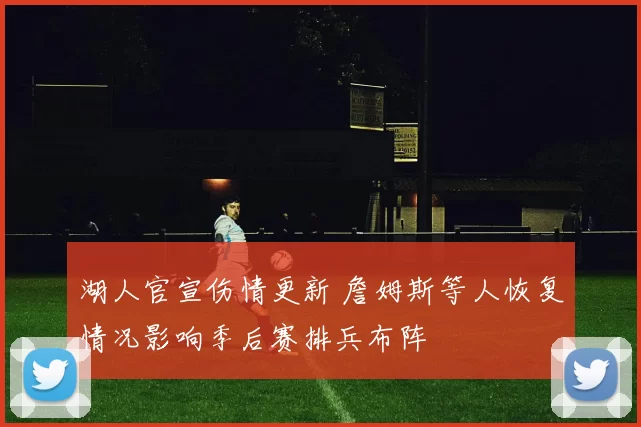 湖人官宣伤情更新 詹姆斯等人恢复情况影响季后赛排兵布阵