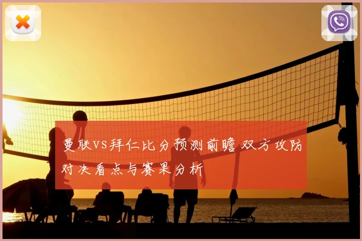 曼联vs拜仁比分预测前瞻 双方攻防对决看点与赛果分析