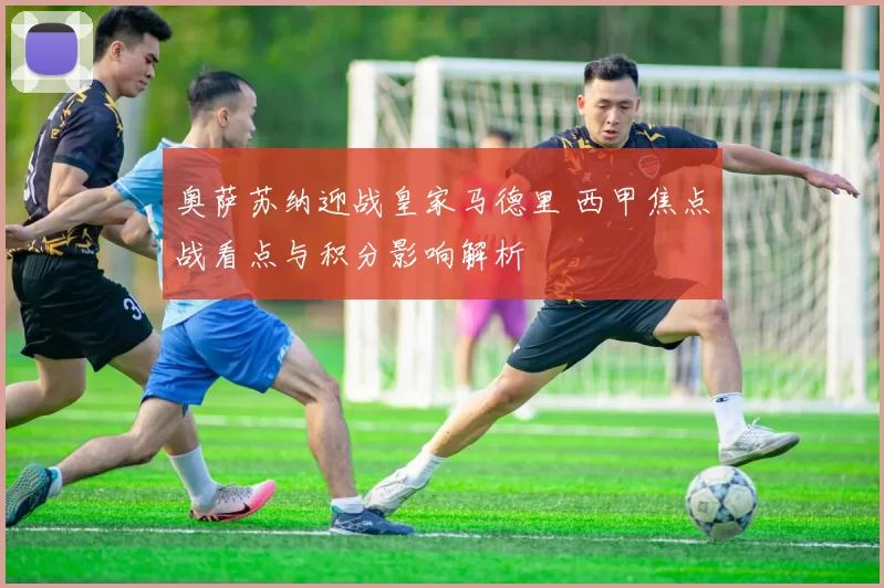 奥萨苏纳迎战皇家马德里 西甲焦点战看点与积分影响解析