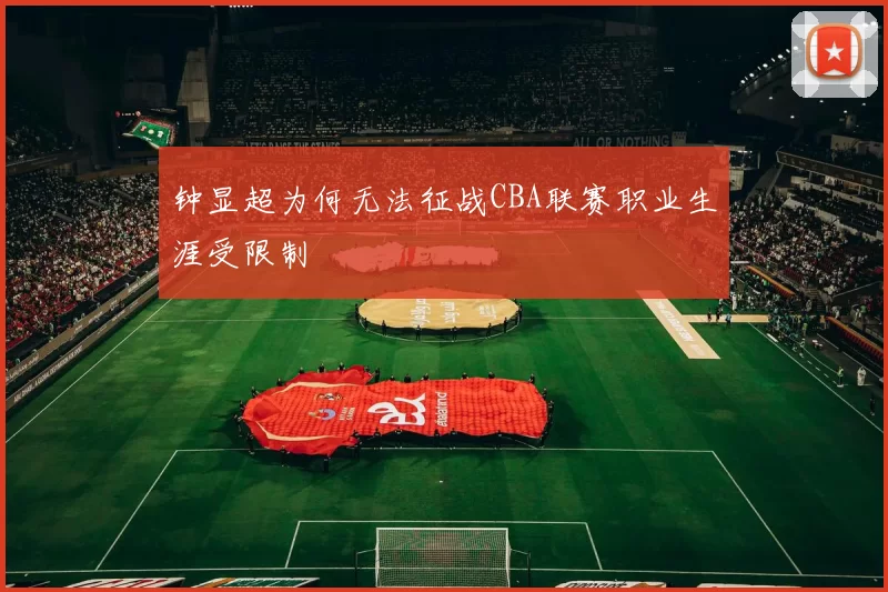 钟显超为何无法征战CBA联赛职业生涯受限制