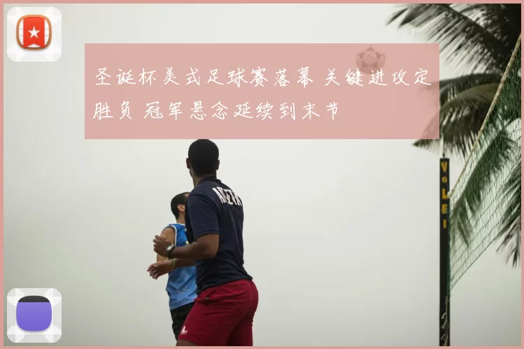 圣诞杯美式足球赛落幕 关键进攻定胜负 冠军悬念延续到末节