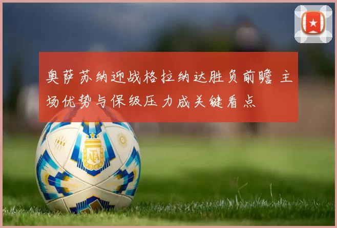 奥萨苏纳迎战格拉纳达胜负前瞻 主场优势与保级压力成关键看点