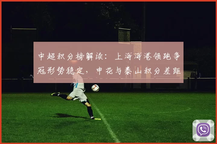中超积分榜解读：上海海港领跑争冠形势稳定，申花与泰山积分差距更新
