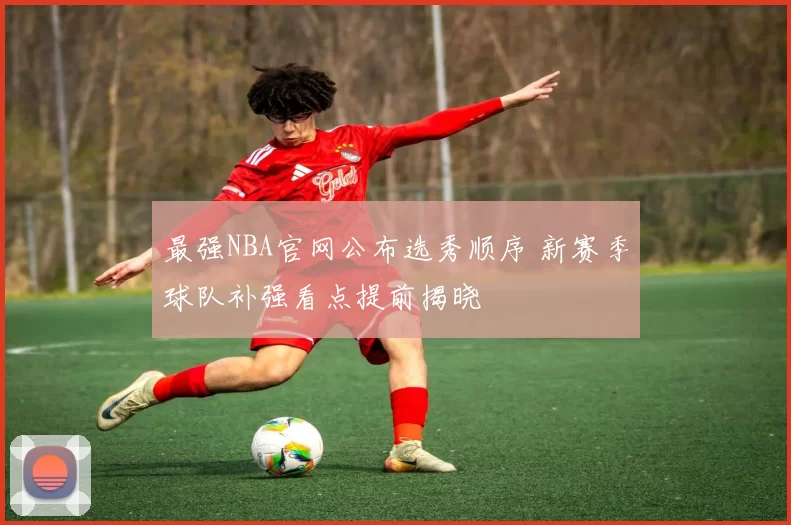 最强NBA官网公布选秀顺序 新赛季球队补强看点提前揭晓