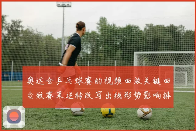 奥运会乒乓球赛的视频回放关键回合致赛果逆转改写出线形势影响排名