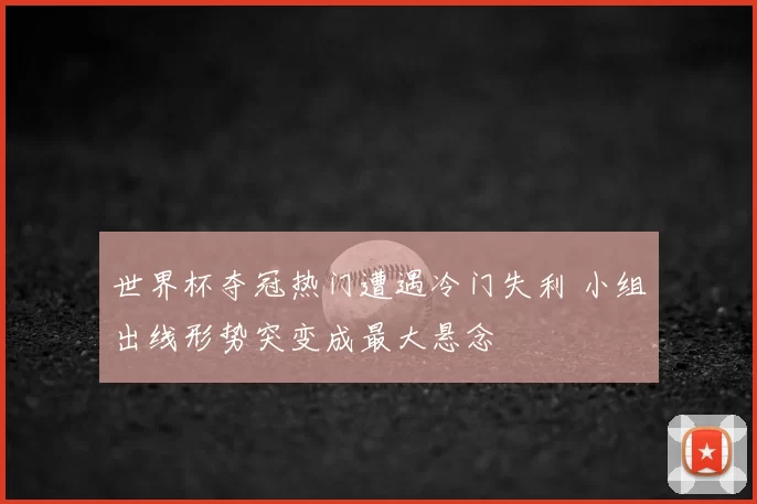 世界杯夺冠热门遭遇冷门失利 小组出线形势突变成最大悬念