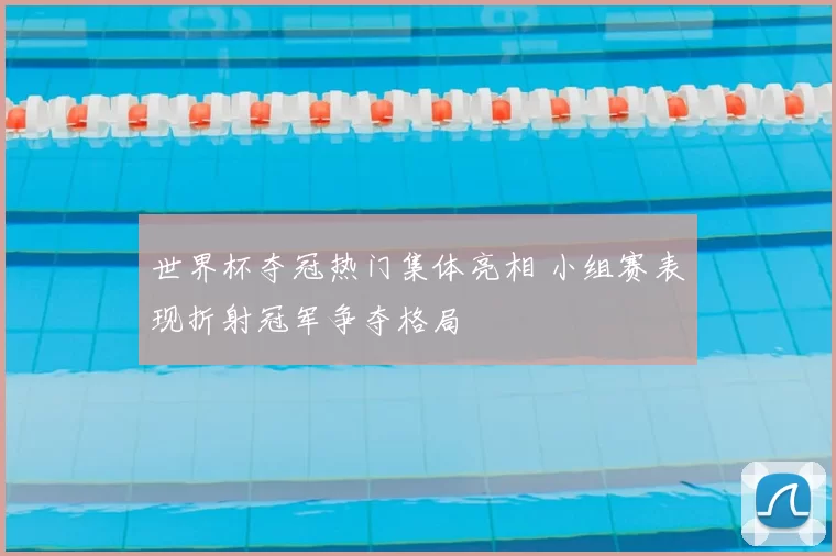 世界杯夺冠热门集体亮相 小组赛表现折射冠军争夺格局