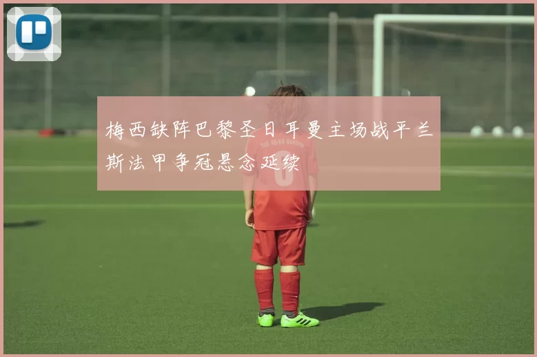 梅西缺阵巴黎圣日耳曼主场战平兰斯法甲争冠悬念延续