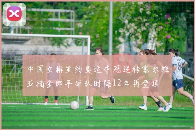 中国女排里约奥运夺冠逆转塞尔维亚摘金郎平率队时隔12年再登顶